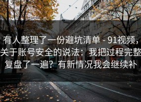 有人整理了一份避坑清单 - 91视频，关于账号安全的说法：我把过程完整复盘了一遍？有新情况我会继续补
