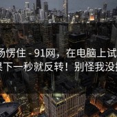 我当场愣住 - 91网，在电脑上试了下｜结果下一秒就反转！别怪我没提醒