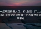 一招辨别真假入口：17c影院 - 17c.com：页面提示这件事…别再被搜索结果带跑