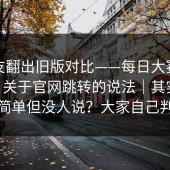 有网友翻出旧版对比——每日大赛在线观看 - 关于官网跳转的说法｜其实答案很简单但没人说？大家自己判断