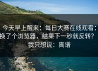 今天早上醒来：每日大赛在线观看：换了个浏览器，结果下一秒就反转？！我只想说：离谱