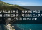 这条路其实更顺 ｜ 蘑菇视频电脑版 ｜ 在线观看这件事 ｜ 难怪最近这么多人在问…？原来门槛就在这里