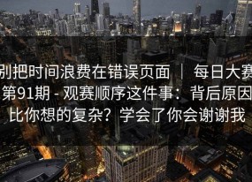 别把时间浪费在错误页面 ｜ 每日大赛第91期 - 观赛顺序这件事：背后原因比你想的复杂？学会了你会谢谢我