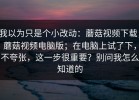 我以为只是个小改动：蘑菇视频下载，蘑菇视频电脑版；在电脑上试了下，不夸张，这一步很重要？别问我怎么知道的
