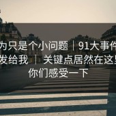 我以为只是个小问题｜91大事件，朋友转发给我 ｜ 关键点居然在这里…？你们感受一下