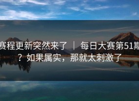 赛程更新突然来了 ｜ 每日大赛第51期？如果属实，那就太刺激了