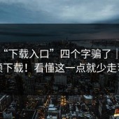 别被“下载入口”四个字骗了｜蘑菇视频下载！看懂这一点就少走弯路