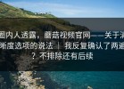 圈内人透露，蘑菇视频官网——关于清晰度选项的说法 ｜ 我反复确认了两遍？不排除还有后续