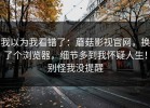 我以为我看错了：蘑菇影视官网，换了个浏览器，细节多到我怀疑人生！别怪我没提醒