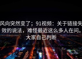 风向突然变了；91视频：关于链接失效的说法，难怪最近这么多人在问。大家自己判断