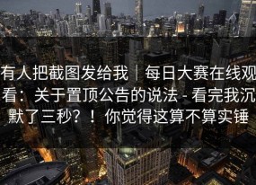 有人把截图发给我｜每日大赛在线观看：关于置顶公告的说法 - 看完我沉默了三秒？！你觉得这算不算实锤