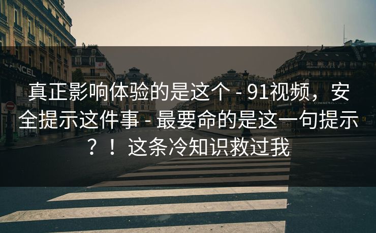 真正影响体验的是这个 - 91视频,安全提示这件事 - 最要命的是这一句提示?!这条冷知识救过我 真正影响体验的是这个 - 91视频,安全提示这件事 - 最要命的是这一句提示?!这条冷知识救过我