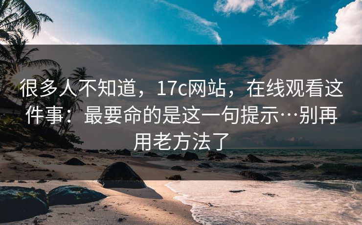 很多人不知道，17c网站，在线观看这件事：最要命的是这一句提示…别再用老方法了