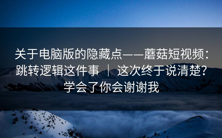关于电脑版的隐藏点——蘑菇短视频:跳转逻辑这件事 | 这次终于说清楚?学会了你会谢谢我 关于电脑版的隐藏点——蘑菇短视频:跳转逻辑这件事 | 这次终于说清楚?学会了你会谢谢我