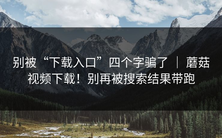 别被“下载入口”四个字骗了 | 蘑菇视频下载!别再被搜索结果带跑 别被“下载入口”四个字骗了 | 蘑菇视频下载!别再被搜索结果带跑