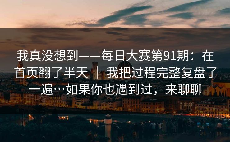 我真没想到——每日大赛第91期：在首页翻了半天 ｜ 我把过程完整复盘了一遍…如果你也遇到过，来聊聊
