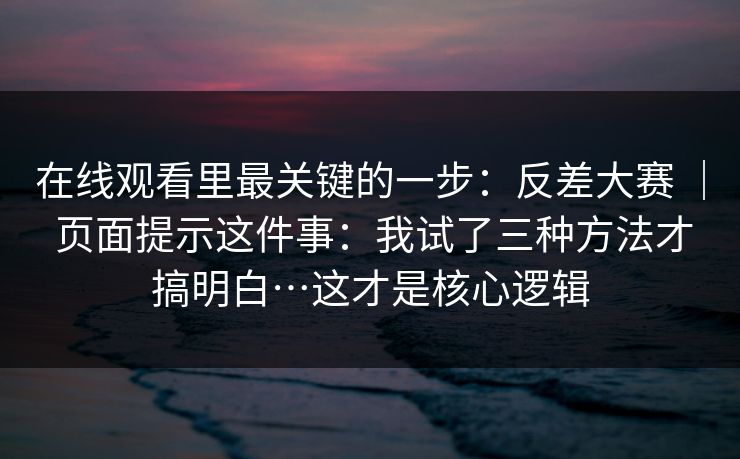 在线观看里最关键的一步：反差大赛 ｜ 页面提示这件事：我试了三种方法才搞明白…这才是核心逻辑