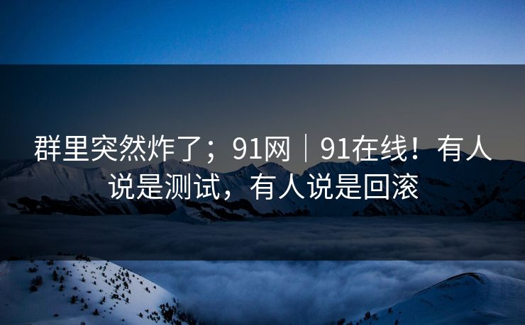 群里突然炸了；91网｜91在线！有人说是测试，有人说是回滚