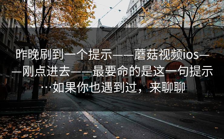 昨晚刷到一个提示——蘑菇视频ios——刚点进去——最要命的是这一句提示…如果你也遇到过,来聊聊 昨晚刷到一个提示——蘑菇视频ios——刚点进去——最要命的是这一句提示…如果你也遇到过,来聊聊