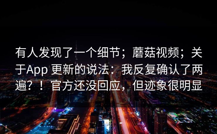 有人发现了一个细节；蘑菇视频；关于App 更新的说法：我反复确认了两遍？！官方还没回应，但迹象很明显