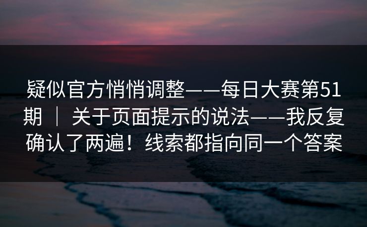 疑似官方悄悄调整——每日大赛第51期 ｜ 关于页面提示的说法——我反复确认了两遍！线索都指向同一个答案
