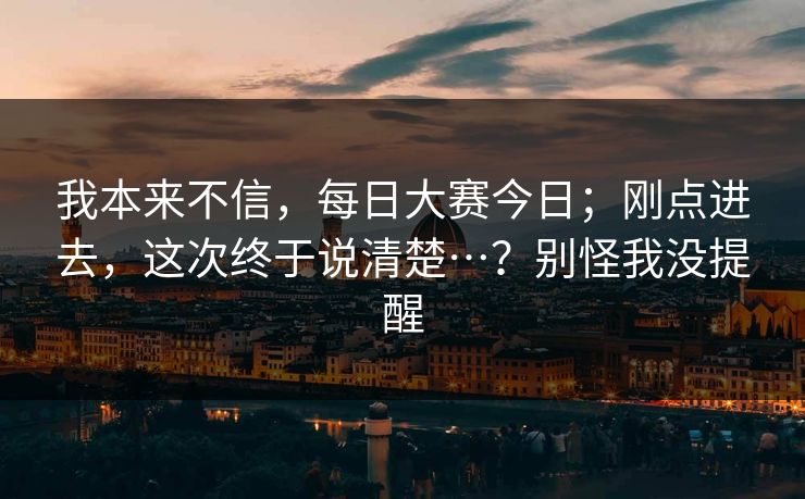 我本来不信，每日大赛今日；刚点进去，这次终于说清楚…？别怪我没提醒