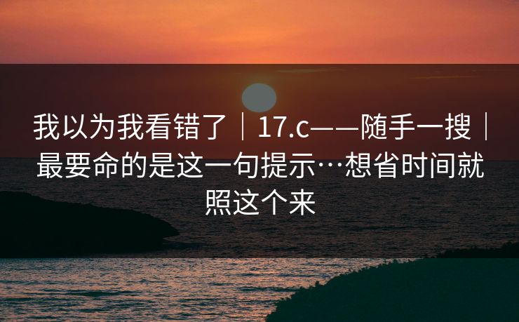 我以为我看错了｜17.c——随手一搜｜最要命的是这一句提示…想省时间就照这个来