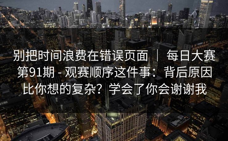 别把时间浪费在错误页面 ｜ 每日大赛第91期 - 观赛顺序这件事：背后原因比你想的复杂？学会了你会谢谢我