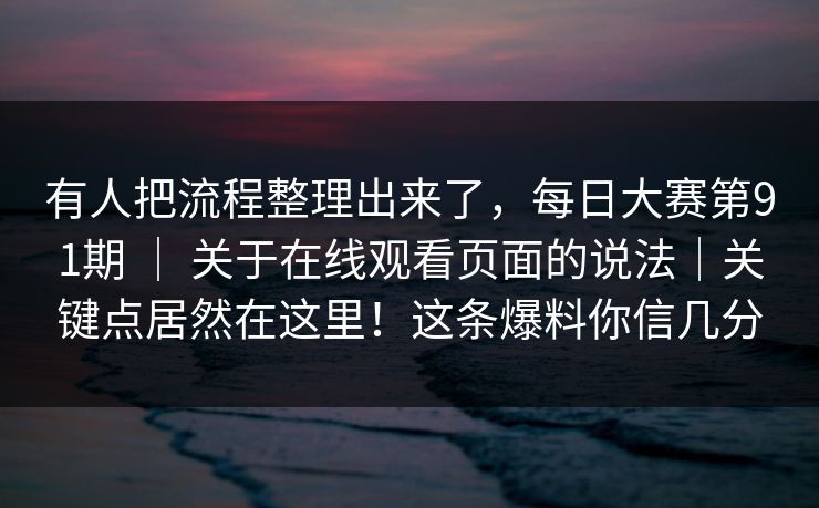 有人把流程整理出来了，每日大赛第91期 ｜ 关于在线观看页面的说法｜关键点居然在这里！这条爆料你信几分