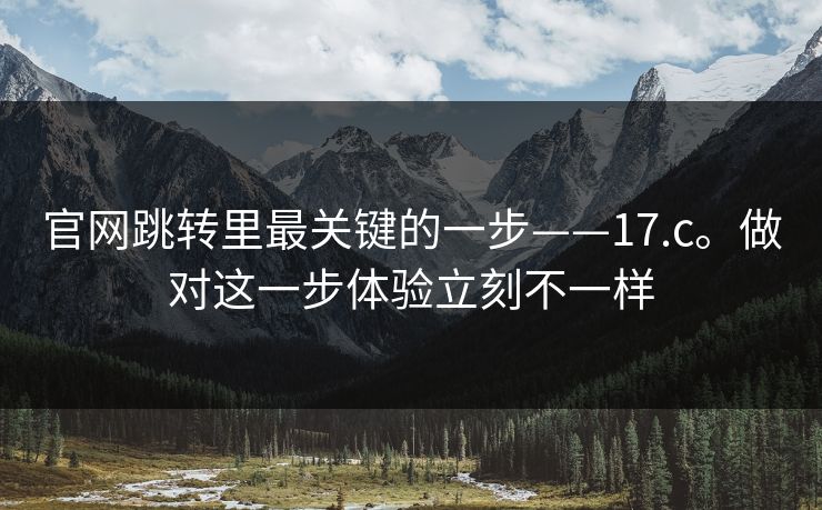 官网跳转里最关键的一步——17.c。做对这一步体验立刻不一样 官网跳转里最关键的一步——17.c。做对这一步体验立刻不一样