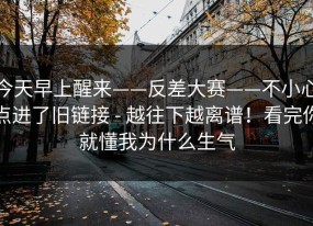 今天早上醒来——反差大赛——不小心点进了旧链接 - 越往下越离谱！看完你就懂我为什么生气