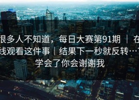 很多人不知道，每日大赛第91期 ｜ 在线观看这件事｜结果下一秒就反转…？学会了你会谢谢我
