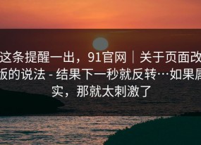这条提醒一出，91官网｜关于页面改版的说法 - 结果下一秒就反转…如果属实，那就太刺激了