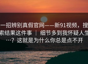 一招辨别真假官网——新91视频，搜索结果这件事 ｜ 细节多到我怀疑人生…？这就是为什么你总是点不开
