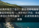 说真的我忍了很久；蘑菇视频电脑版：蘑菇视频官网——用手机打开后｜背后原因比你想的复杂…？这波到底谁在搞事