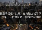 我当场愣住 - 91网，在电脑上试了下｜结果下一秒就反转！别怪我没提醒