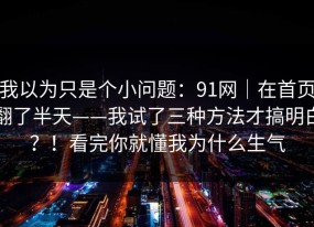 我以为只是个小问题：91网｜在首页翻了半天——我试了三种方法才搞明白？！看完你就懂我为什么生气