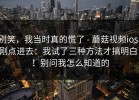 别笑，我当时真的慌了 - 蘑菇视频ios，刚点进去：我试了三种方法才搞明白！！别问我怎么知道的
