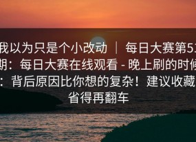 我以为只是个小改动 ｜ 每日大赛第51期：每日大赛在线观看 - 晚上刷的时候：背后原因比你想的复杂！建议收藏，省得再翻车