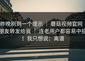 昨晚刷到一个提示 ｜ 蘑菇视频官网｜朋友转发给我 ｜ 连老用户都容易中招！我只想说：离谱