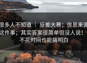 很多人不知道 ｜ 反差大赛；信息来源这件事；其实答案很简单但没人说！！不花时间也能搞明白