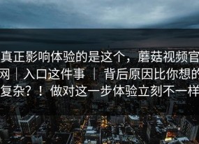 真正影响体验的是这个，蘑菇视频官网｜入口这件事 ｜ 背后原因比你想的复杂？！做对这一步体验立刻不一样