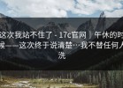 这次我站不住了 - 17c官网｜午休的时候——这次终于说清楚…我不替任何人洗