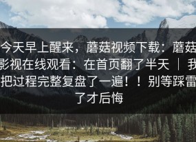 今天早上醒来，蘑菇视频下载：蘑菇影视在线观看：在首页翻了半天 ｜ 我把过程完整复盘了一遍！！别等踩雷了才后悔