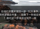 在线打开最关键的一步 - 91大事件，跳转逻辑这件事——结果下一秒就反转？做对这一步体验立刻不一样