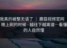 我真的被整无语了 ｜ 蘑菇视频官网 ｜ 晚上刷的时候 - 越往下越离谱…看懂的人自然懂