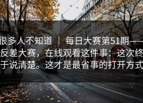 很多人不知道 ｜ 每日大赛第51期——反差大赛，在线观看这件事：这次终于说清楚。这才是最省事的打开方式