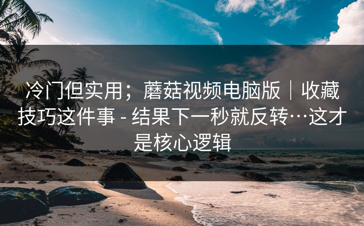 冷门但实用;蘑菇视频电脑版|收藏技巧这件事 - 结果下一秒就反转…这才是核心逻辑 冷门但实用;蘑菇视频电脑版|收藏技巧这件事 - 结果下一秒就反转…这才是核心逻辑