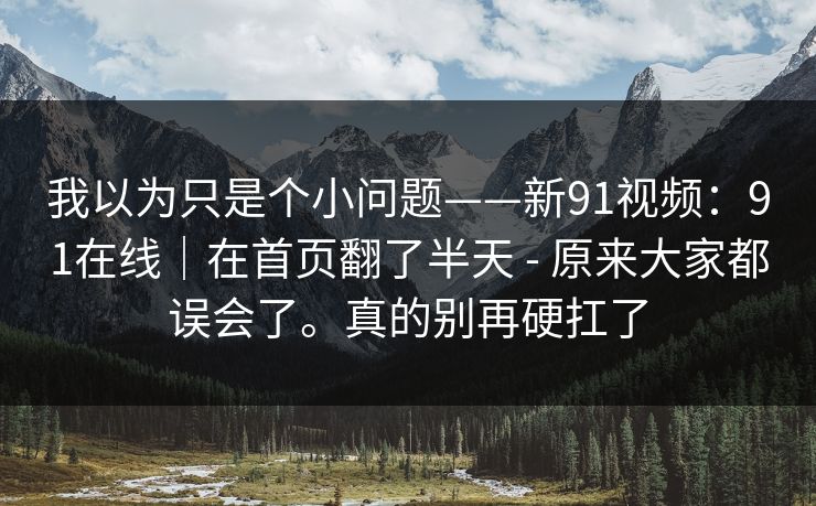我以为只是个小问题——新91视频：91在线｜在首页翻了半天 - 原来大家都误会了。真的别再硬扛了