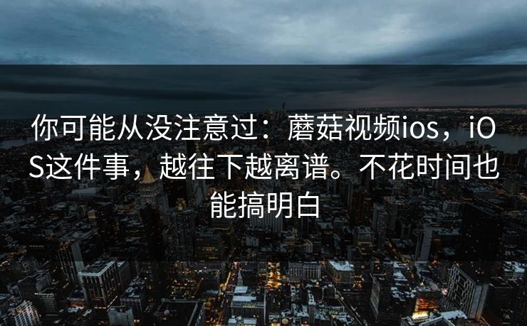 你可能从没注意过:蘑菇视频ios,iOS这件事,越往下越离谱。不花时间也能搞明白 你可能从没注意过:蘑菇视频ios,iOS这件事,越往下越离谱。不花时间也能搞明白